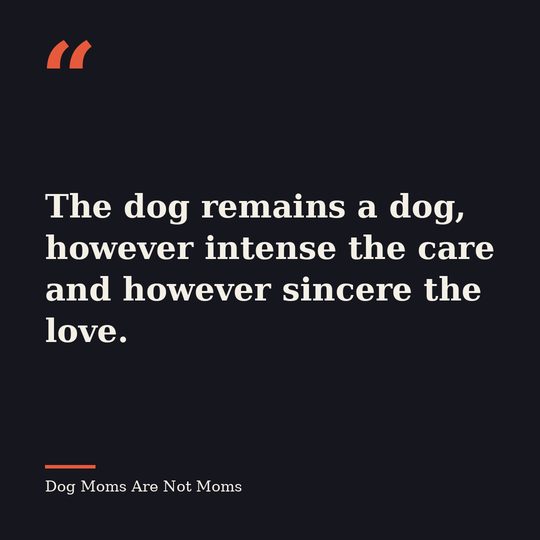 Quote card from Dog Moms Are Not Moms: &ldquo;The dog remains a dog, however intense the care and however sincere the love.&rdquo;
