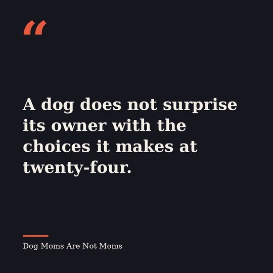 Quote card from Dog Moms Are Not Moms: &ldquo;A dog does not surprise its owner with the choices it makes at twenty-four.&rdquo;